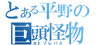 とある平野の巨頭怪物（カトブレパス）