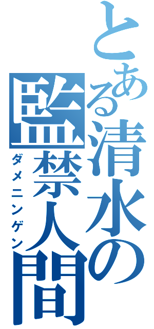 とある清水の監禁人間（ダメニンゲン）