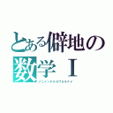 とある僻地の数学Ⅰ（ナニイッテルカワカラナイ）