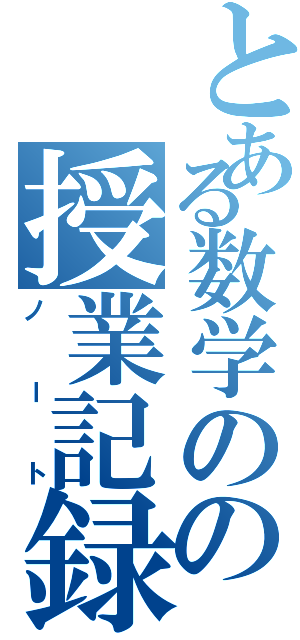 とある数学のの授業記録（ノート）