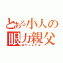 とある小人の眼力親父（絆ちゃんだよ）