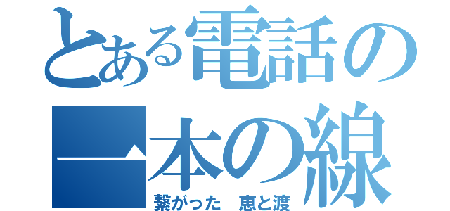 とある電話の一本の線で（繋がった 恵と渡）