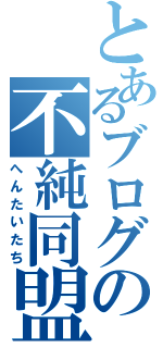 とあるブログの不純同盟（へんたいたち）