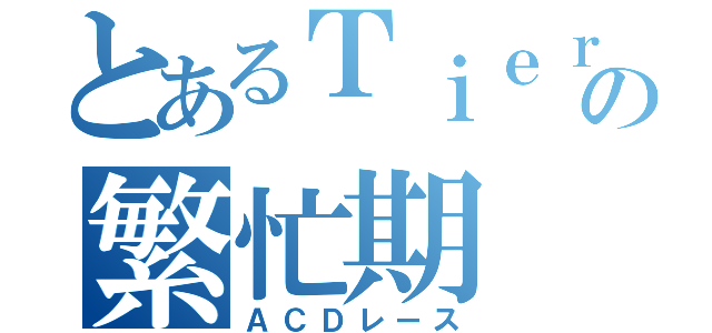 とあるＴｉｅｒ２の繁忙期（ＡＣＤレース）