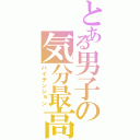 とある男子の気分最高（ハイテンション）