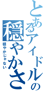 とあるアイドルの穏やかさ（穏やかじゃない）