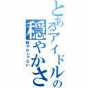 とあるアイドルの穏やかさ（穏やかじゃない）