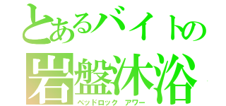 とあるバイトの岩盤沐浴（ベッドロック アワー）