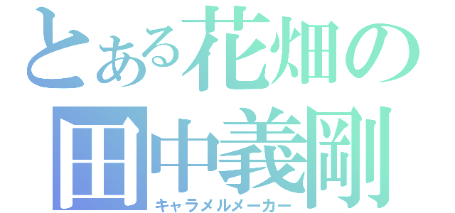 とある花畑の田中義剛（キャラメルメーカー）