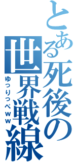 とある死後の世界戦線（ゆっりっぺｗｗ）