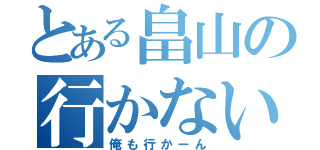 とある畠山の行かない（俺も行かーん）