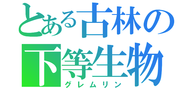 とある古林の下等生物（グレムリン）