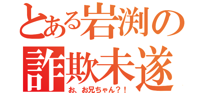 とある岩渕の詐欺未遂（お、お兄ちゃん？！）