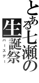 とある七瀬の生誕祭（バースデー）