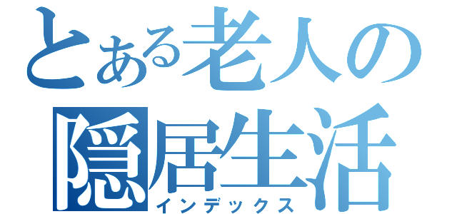 とある老人の隠居生活（インデックス）