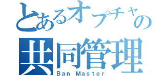 とあるオプチャの共同管理人（Ｂａｎ Ｍａｓｔｅｒ）