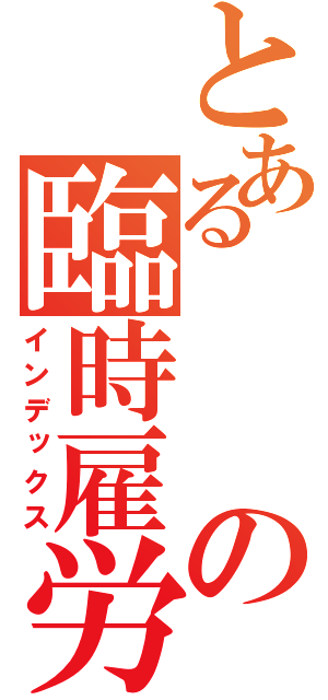 とあるの臨時雇労働者（インデックス）