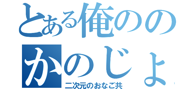 とある俺ののかのじょ（二次元のおなご共）