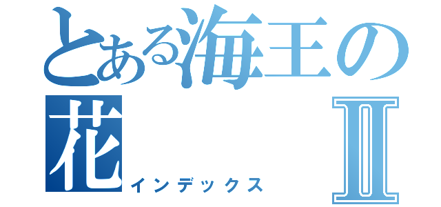 とある海王の花Ⅱ（インデックス）