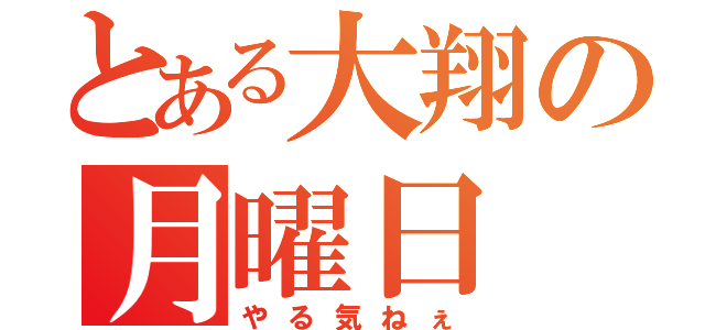 とある大翔の月曜日（やる気ねぇ）