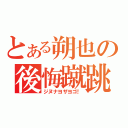 とある朔也の後悔蹴跳（ジヌナヨザヨゴ！）