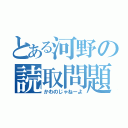 とある河野の読取問題（かわのじゃねーよ）