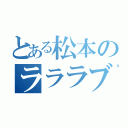 とある松本のラララブ（）