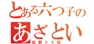 とある六つ子のあざとい奴（松野トド松）