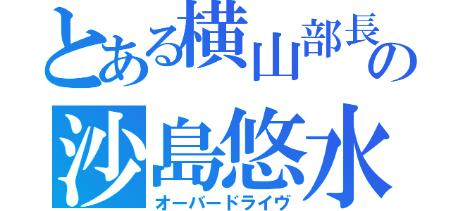 とある横山部長の沙島悠水（オーバードライヴ）