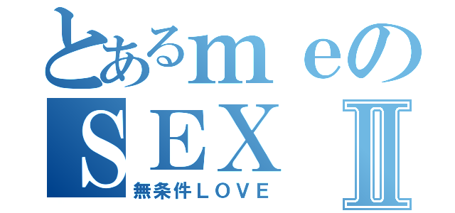 とあるｍｅのＳＥＸⅡ（無条件ＬＯＶＥ）