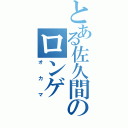 とある佐久間のロンゲ（オカマ）