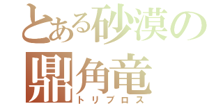 とある砂漠の鼎角竜（トリブロス）