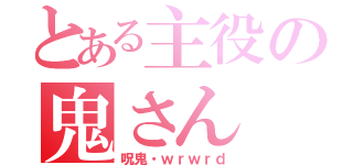 とある主役の鬼さん（呪鬼・ｗｒｗｒｄ）