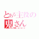 とある主役の鬼さん（呪鬼・ｗｒｗｒｄ）