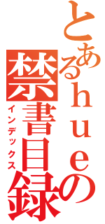 とあるｈｕｅの禁書目録（インデックス）