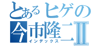 とあるヒゲの今市隆二様Ⅱ（インデックス）