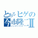 とあるヒゲの今市隆二様Ⅱ（インデックス）