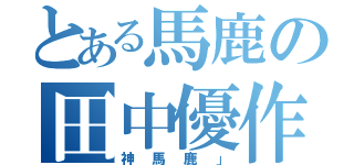 とある馬鹿の田中優作（神馬鹿」）