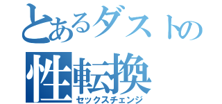 とあるダストの性転換（セックスチェンジ）