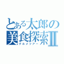 とある太郎の美食探索Ⅱ（グルメツアー）