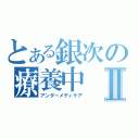 とある銀次の療養中Ⅱ（アンダーメディケア）