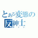 とある変態の反紳士（サッツ）