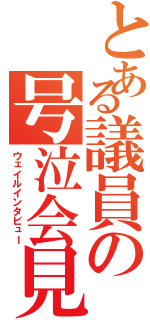 とある議員の号泣会見（ウェイルインタビュー）