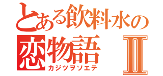 とある飲料水の恋物語Ⅱ（カジツヲソエテ）