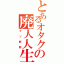 とあるオタクの廃人人生（クソ野郎）