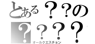 とある？？の？？？？（オールクエスチョン）