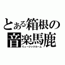 とある箱根の音楽馬鹿（ミュージックルーム）