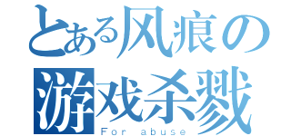 とある风痕の游戏杀戮（Ｆｏｒ ａｂｕｓｅ）