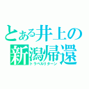 とある井上の新潟帰還（トラベルリターン）