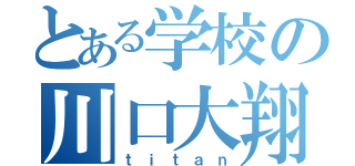 とある学校の川口大翔（ｔｉｔａｎ）